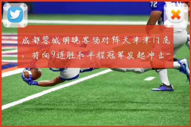 成都蓉城明晚客场对阵天津津门虎，将向9连胜和半程冠军发起冲击