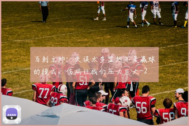 马刺主帅：失误太多显然不是赢球的模式，伤病让我们压力巨大