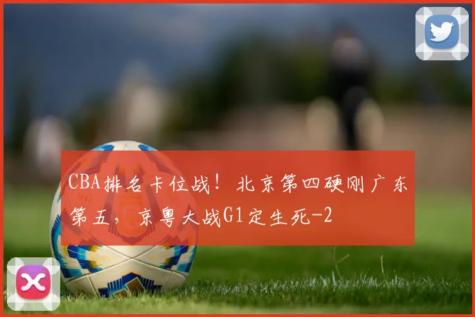 CBA排名卡位战！北京第四硬刚广东第五，京粤大战G1定生死