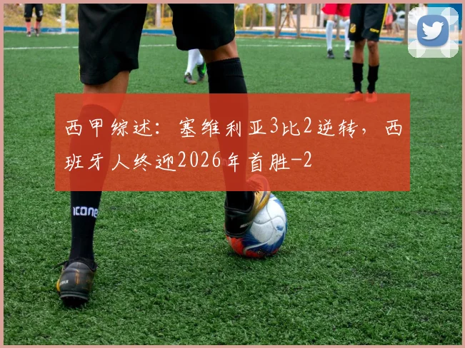 西甲综述：塞维利亚3比2逆转，西班牙人终迎2026年首胜