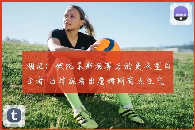 湖记：破纪录那场赛后的更衣室目击者 当时就看出詹姆斯有点生气