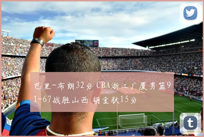 巴里-布朗32分 CBA浙江广厦男篮91-67战胜山西 胡金秋15分