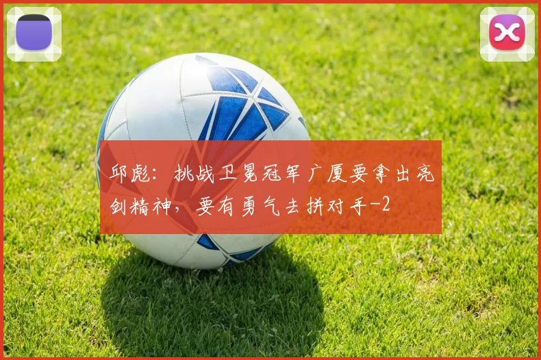 邱彪：挑战卫冕冠军广厦要拿出亮剑精神，要有勇气去拼对手