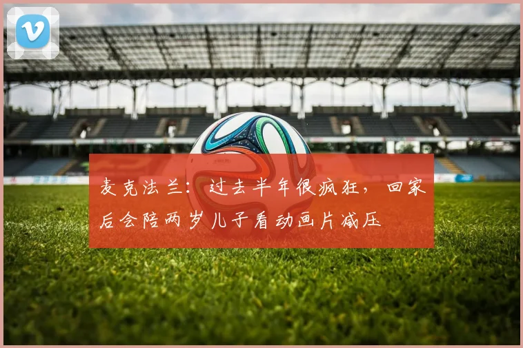 麦克法兰：过去半年很疯狂，回家后会陪两岁儿子看动画片减压
