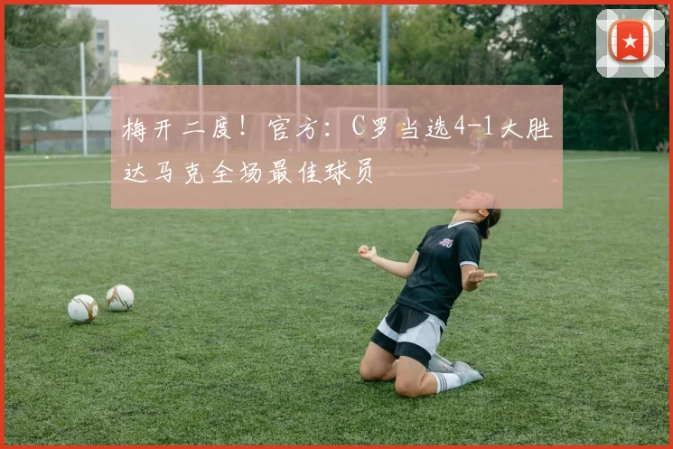 梅开二度！官方：C罗当选4-1大胜达马克全场最佳球员