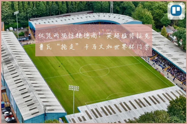 仅凭两场惊艳德尚！英超猛将拉克鲁瓦“抢走”卡马文加世界杯门票