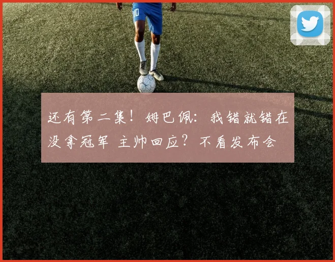 还有第二集！姆巴佩：我错就错在没拿冠军 主帅回应？不看发布会