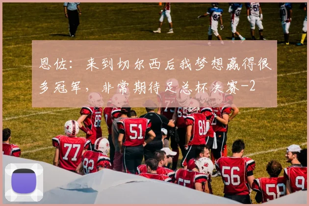 恩佐：来到切尔西后我梦想赢得很多冠军，非常期待足总杯决赛