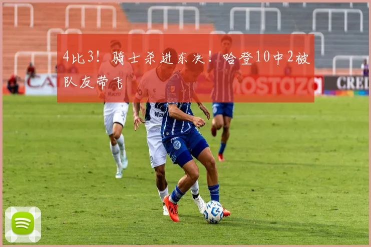 4比3！骑士杀进东决！哈登10中2被队友带飞