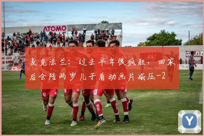 麦克法兰：过去半年很疯狂，回家后会陪两岁儿子看动画片减压