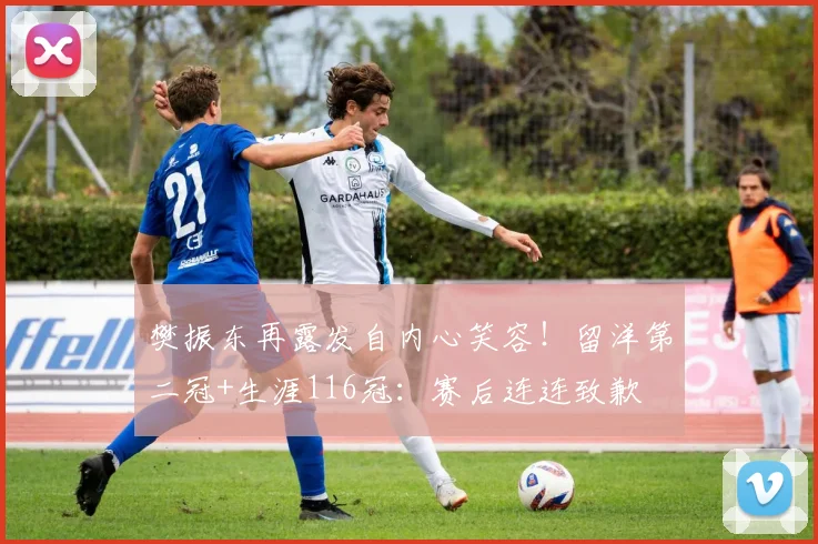樊振东再露发自内心笑容！留洋第二冠+生涯116冠：赛后连连致歉
