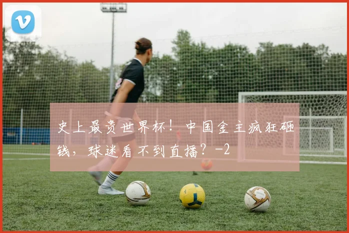 史上最贵世界杯！中国金主疯狂砸钱，球迷看不到直播？