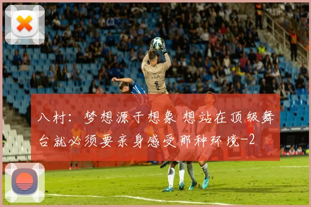 八村：梦想源于想象 想站在顶级舞台就必须要亲身感受那种环境