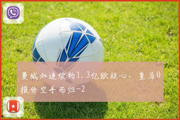 曼城加速续约1.3亿欧核心，皇马0报价空手而归