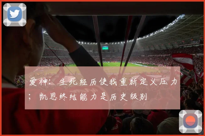 爱神：生死经历使我重新定义压力；凯恩终结能力是历史级别