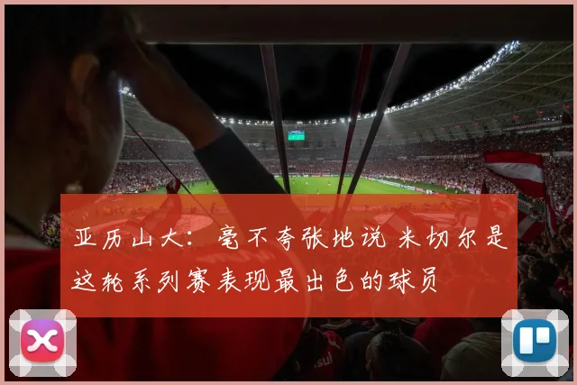 亚历山大：毫不夸张地说 米切尔是这轮系列赛表现最出色的球员