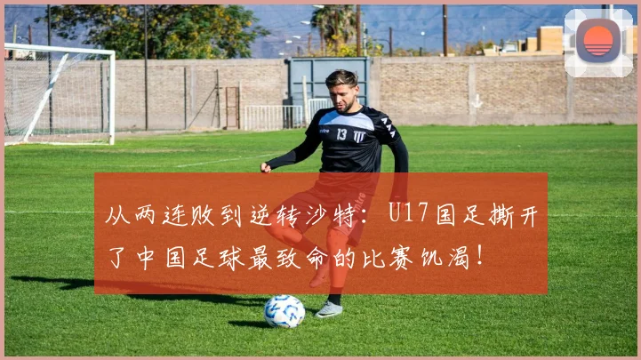 从两连败到逆转沙特：U17国足撕开了中国足球最致命的比赛饥渴！