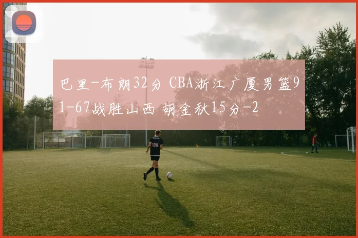 巴里-布朗32分 CBA浙江广厦男篮91-67战胜山西 胡金秋15分