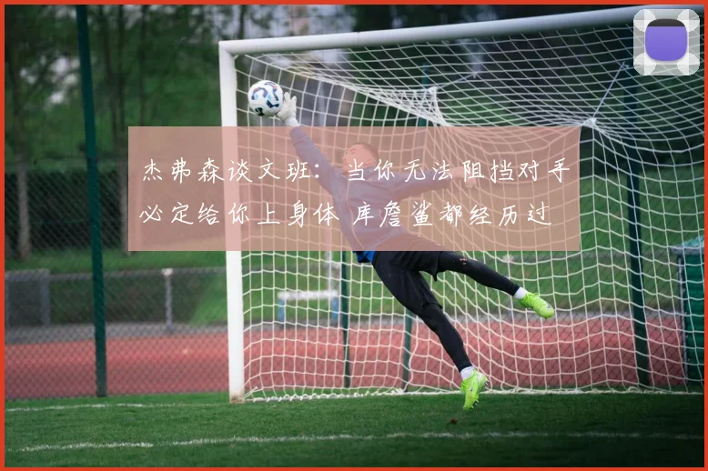 杰弗森谈文班：当你无法阻挡对手必定给你上身体 库詹鲨都经历过