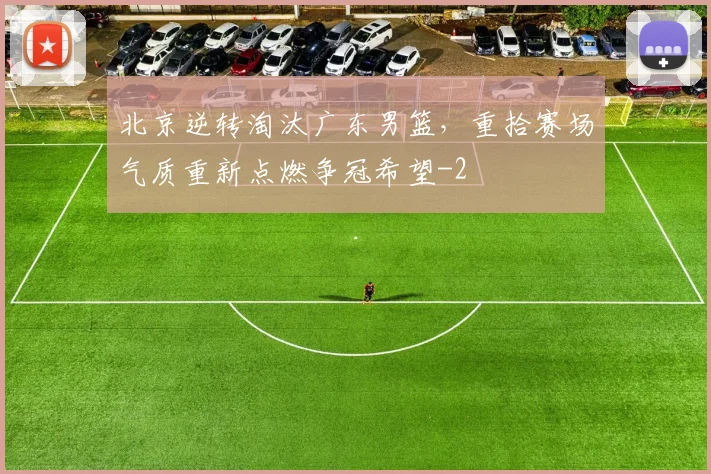 北京逆转淘汰广东男篮，重拾赛场气质重新点燃争冠希望