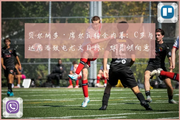 贝尔纳多·席尔瓦转会内幕：C罗与达尼洛致电尤文目标，球员倾向意甲西甲