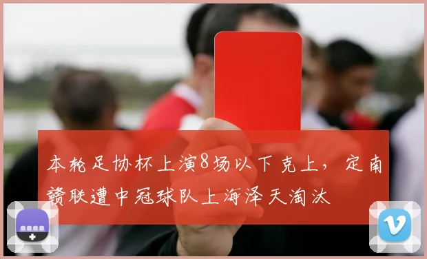 本轮足协杯上演8场以下克上，定南赣联遭中冠球队上海泽天淘汰