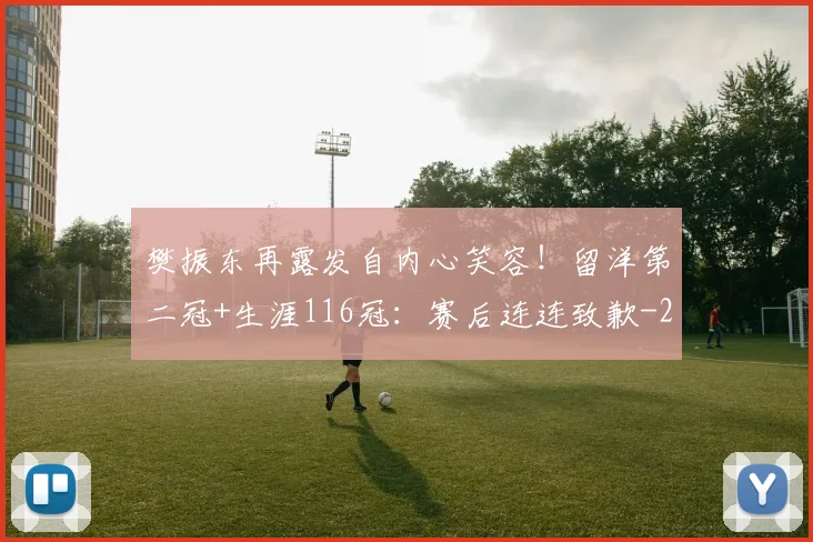 樊振东再露发自内心笑容！留洋第二冠+生涯116冠：赛后连连致歉