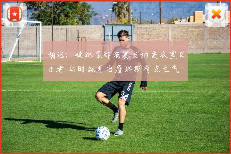湖记：破纪录那场赛后的更衣室目击者 当时就看出詹姆斯有点生气