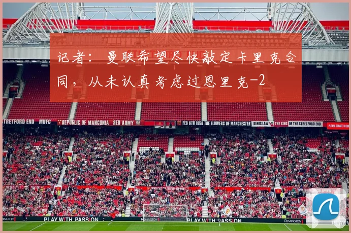记者：曼联希望尽快敲定卡里克合同，从未认真考虑过恩里克