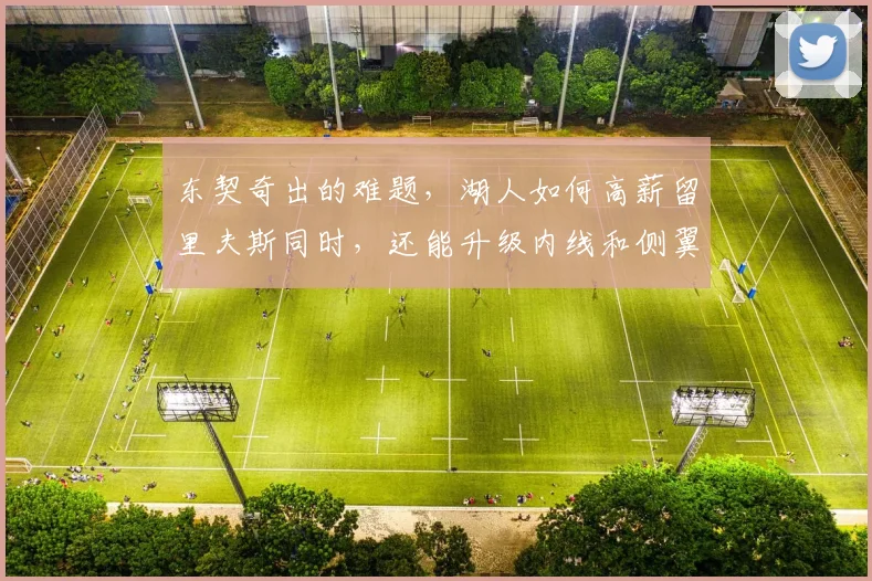 东契奇出的难题，湖人如何高薪留里夫斯同时，还能升级内线和侧翼