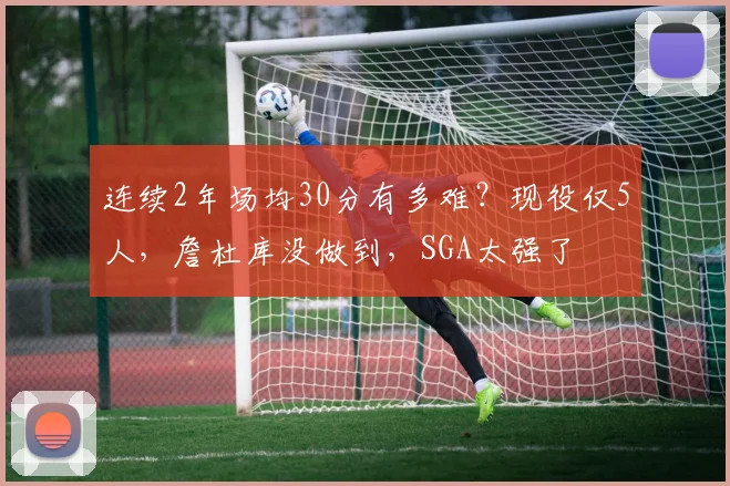 连续2年场均30分有多难？现役仅5人，詹杜库没做到，SGA太强了
