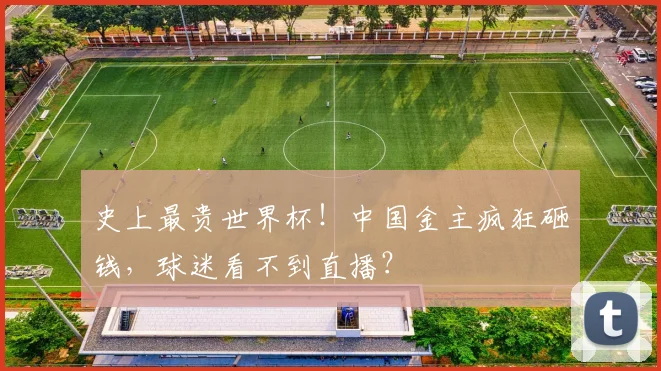 史上最贵世界杯！中国金主疯狂砸钱，球迷看不到直播？