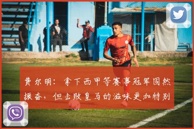 费尔明：拿下西甲等赛事冠军固然振奋，但击败皇马的滋味更加特别