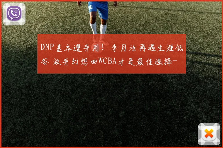 DNP基本遭弃用！李月汝再遇生涯低谷 放弃幻想回WCBA才是最佳选择