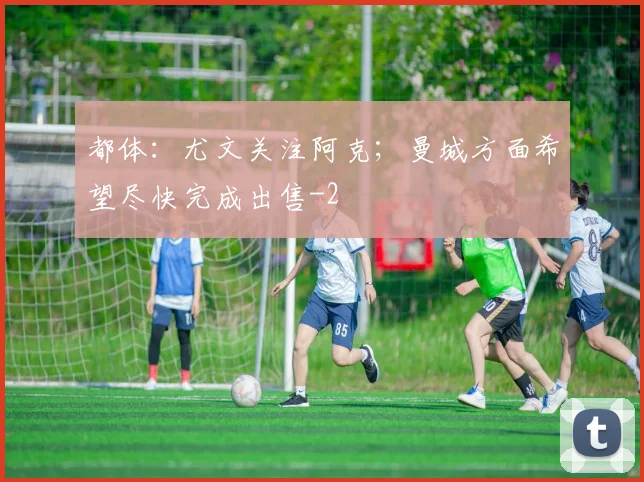 都体：尤文关注阿克；曼城方面希望尽快完成出售