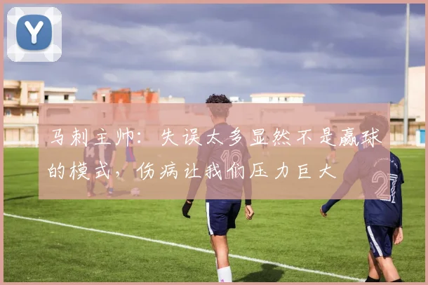 马刺主帅：失误太多显然不是赢球的模式，伤病让我们压力巨大