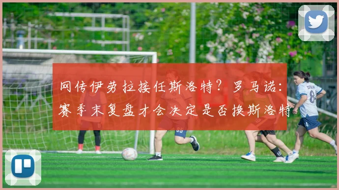 网传伊劳拉接任斯洛特？罗马诺：赛季末复盘才会决定是否换斯洛特