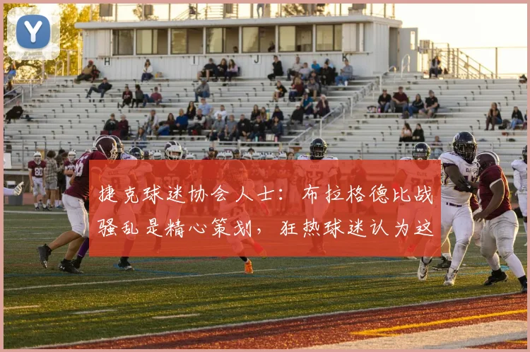 捷克球迷协会人士：布拉格德比战骚乱是精心策划，狂热球迷认为这能出名