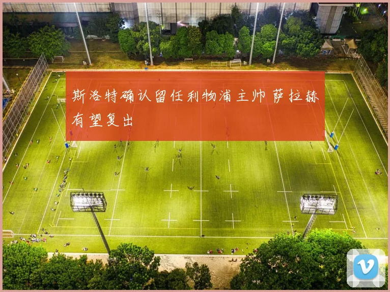 斯洛特确认留任利物浦主帅 萨拉赫有望复出