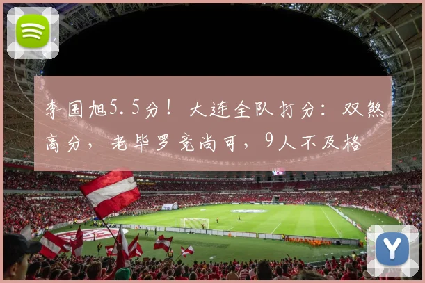 李国旭5.5分！大连全队打分：双煞高分，老毕罗竞尚可，9人不及格