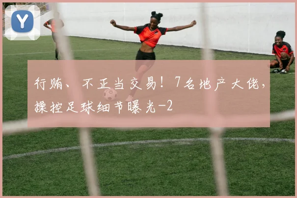 行贿、不正当交易！7名地产大佬，操控足球细节曝光