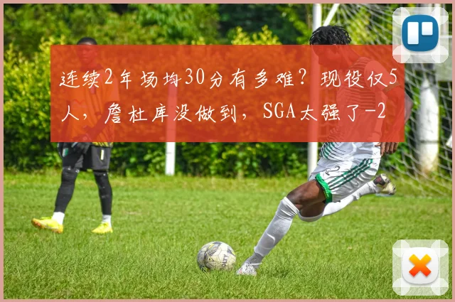连续2年场均30分有多难？现役仅5人，詹杜库没做到，SGA太强了