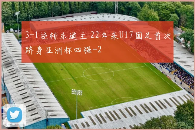 3-1逆转东道主 22年来U17国足首次跻身亚洲杯四强