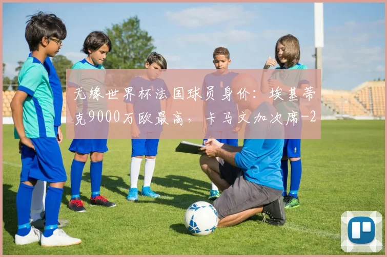 无缘世界杯法国球员身价：埃基蒂克9000万欧最高，卡马文加次席