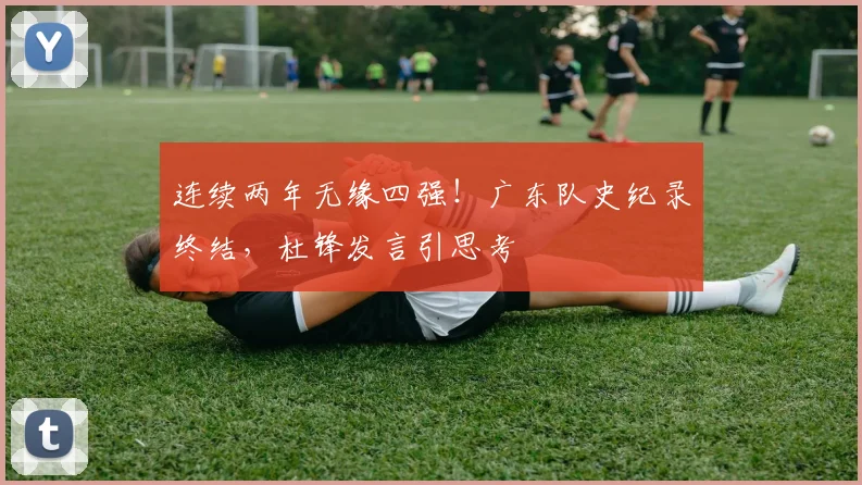连续两年无缘四强！广东队史纪录终结，杜锋发言引思考