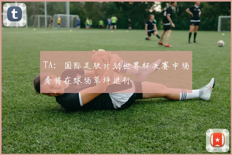 TA：国际足联计划世界杯决赛中场秀将在球场草坪进行