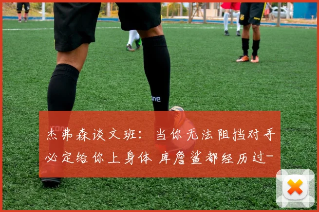 杰弗森谈文班：当你无法阻挡对手必定给你上身体 库詹鲨都经历过