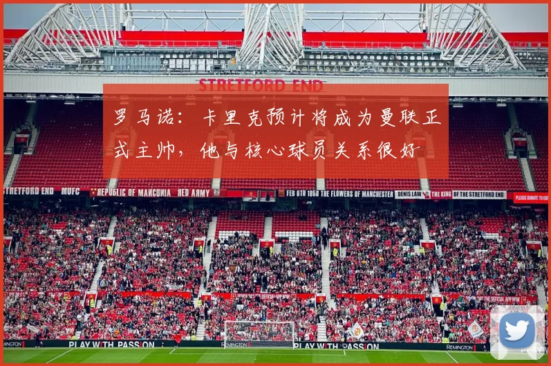 罗马诺：卡里克预计将成为曼联正式主帅，他与核心球员关系很好