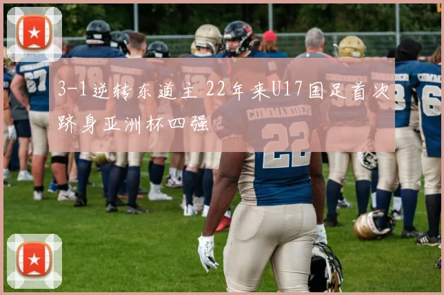 3-1逆转东道主 22年来U17国足首次跻身亚洲杯四强