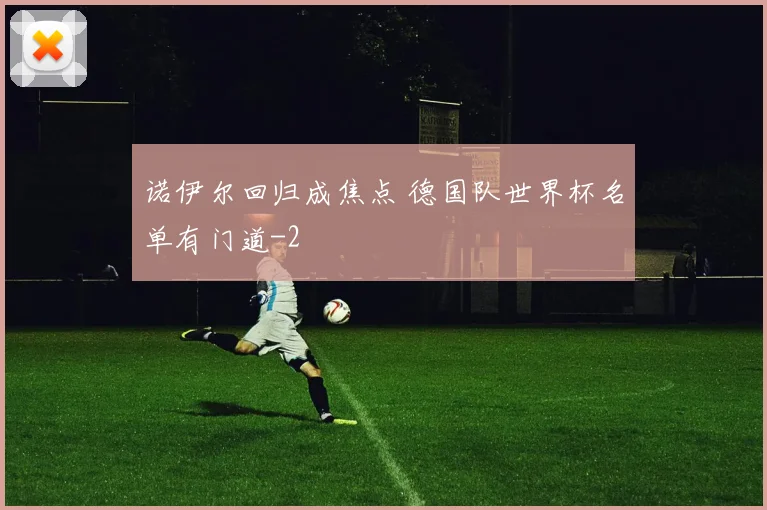 诺伊尔回归成焦点 德国队世界杯名单有门道